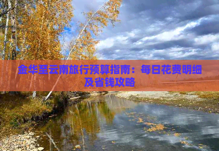 行预算指南：每日花费明细及省钱攻略九游会真人游戏第一品牌金华至云南旅(图1)